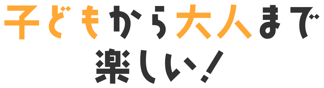 子どもから大人まで楽しい！